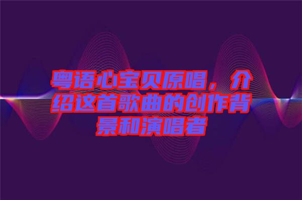 粵語心寶貝原唱，介紹這首歌曲的創(chuàng)作背景和演唱者