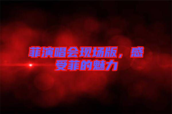 菲演唱會(huì)現(xiàn)場(chǎng)版，感受菲的魅力