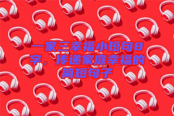 一家三幸福小短句8字，傳遞家庭幸福的簡(jiǎn)短句子