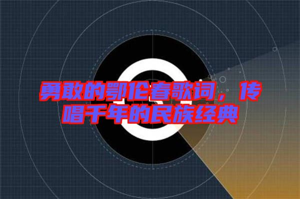 勇敢的鄂倫春歌詞，傳唱千年的民族經(jīng)典