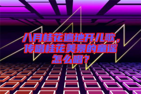 八月桂花遍地開兒歌，傳唱桂花美景的童謠怎么唱？