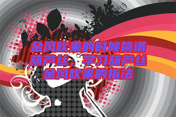 金風(fēng)吹來的時(shí)候簡(jiǎn)譜葫蘆絲，學(xué)習(xí)葫蘆絲金風(fēng)吹來的指法