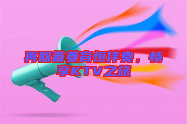 再回首姜育恒伴奏，暢享KTV之旅