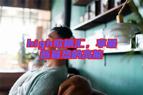 high歌精匯，享最新最熱的高能