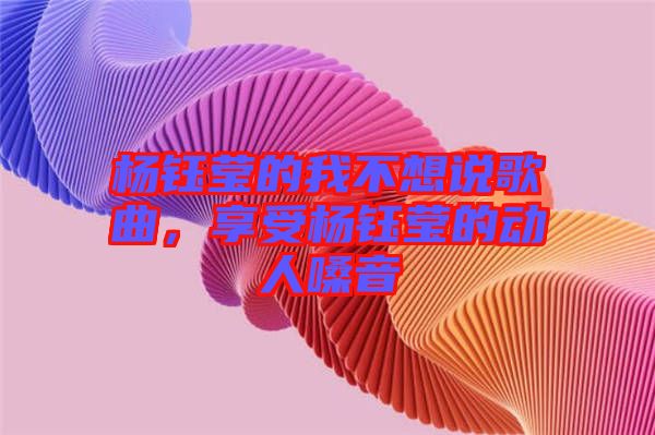 楊鈺瑩的我不想說(shuō)歌曲，享受楊鈺瑩的動(dòng)人嗓音
