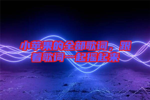小蘋果的全部歌詞，跟著歌詞一起搖起來(lái)