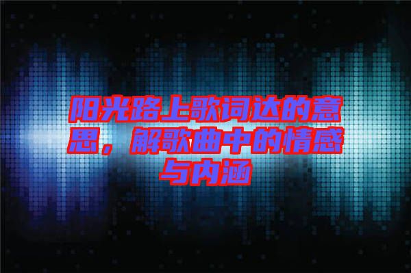 陽光路上歌詞達(dá)的意思，解歌曲中的情感與內(nèi)涵