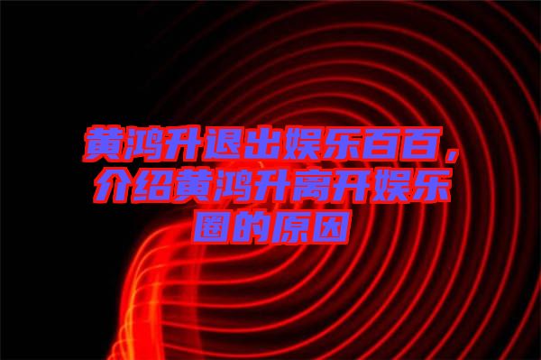 黃鴻升退出娛樂百百，介紹黃鴻升離開娛樂圈的原因