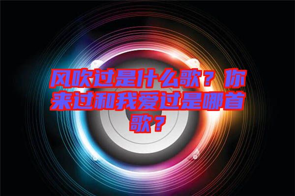 風(fēng)吹過是什么歌？你來過和我愛過是哪首歌？