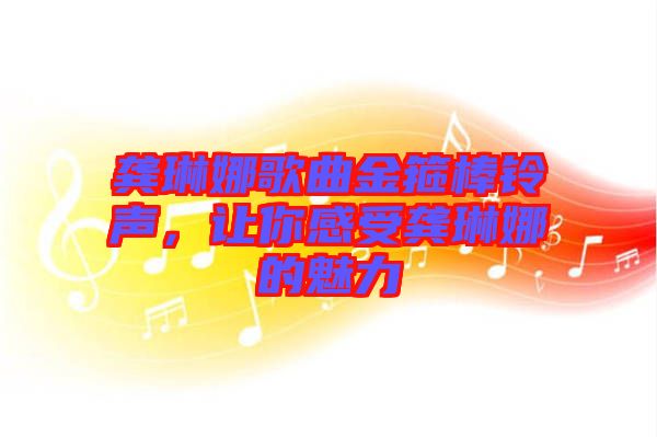 龔琳娜歌曲金箍棒鈴聲，讓你感受龔琳娜的魅力