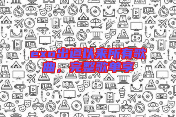 exo出道以來所有歌曲，完整歌單享
