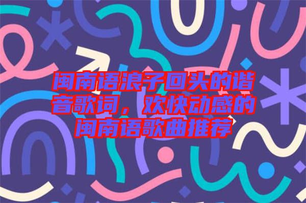 閩南語浪子回頭的諧音歌詞，歡快動(dòng)感的閩南語歌曲推薦