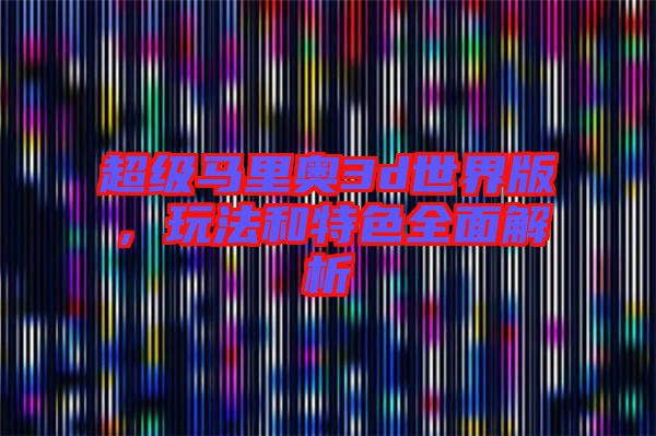 超級馬里奧3d世界版，玩法和特色全面解析
