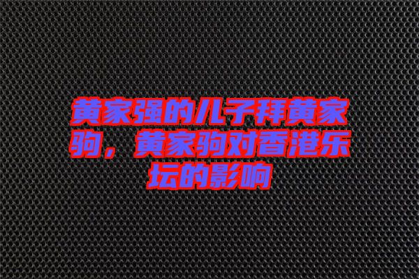 黃家強(qiáng)的兒子拜黃家駒，黃家駒對香港樂壇的影響
