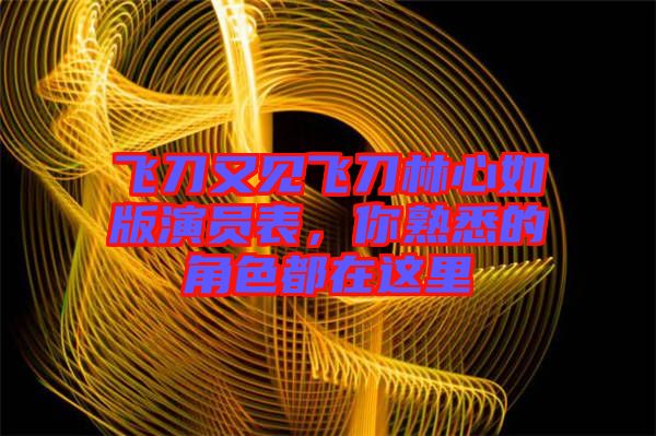 飛刀又見飛刀林心如版演員表，你熟悉的角色都在這里