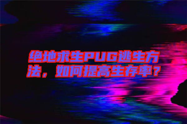 絕地求生PUG逃生方法，如何提高生存率？
