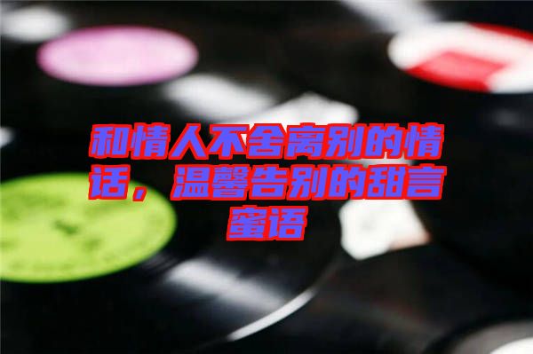 和情人不舍離別的情話，溫馨告別的甜言蜜語