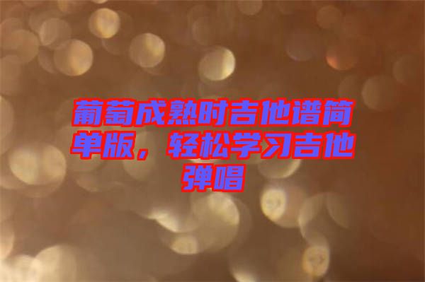 葡萄成熟時吉他譜簡單版，輕松學(xué)習(xí)吉他彈唱