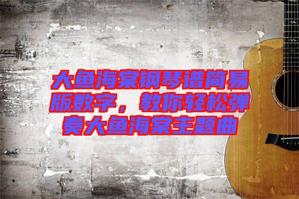 大魚海棠鋼琴譜簡易版數(shù)字，教你輕松彈奏大魚海棠主題曲