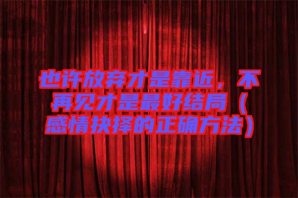 也許放棄才是靠近，不再見才是最好結(jié)局（感情抉擇的正確方法）
