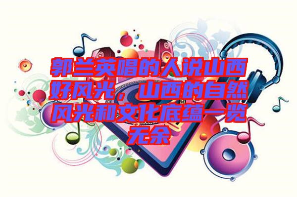 郭蘭英唱的人說山西好風(fēng)光，山西的自然風(fēng)光和文化底蘊(yùn)一覽無余