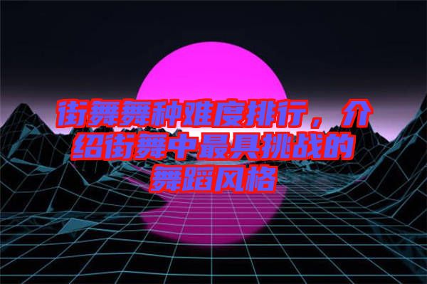 街舞舞種難度排行，介紹街舞中最具挑戰(zhàn)的舞蹈風(fēng)格