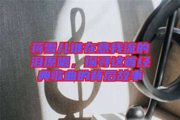蔣雪兒誰在意我流的淚原唱，探尋這首經(jīng)典歌曲的背后故事