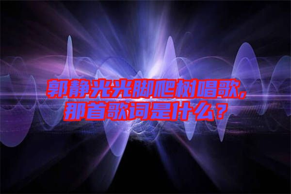 郭靜光光腳爬樹唱歌,那首歌詞是什么？