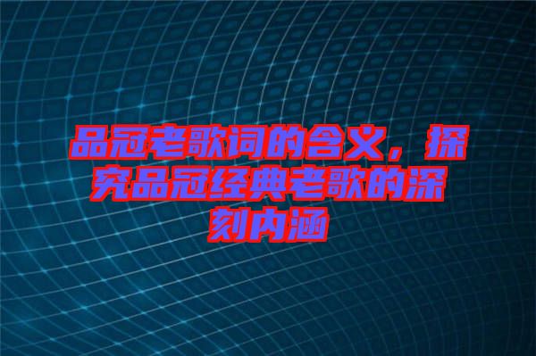 品冠老歌詞的含義，探究品冠經(jīng)典老歌的深刻內(nèi)涵
