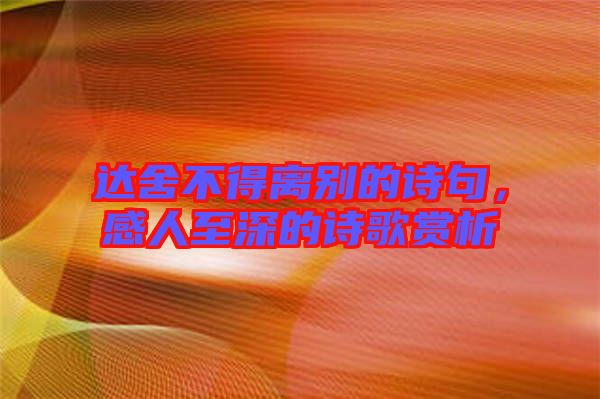 達(dá)舍不得離別的詩句，感人至深的詩歌賞析