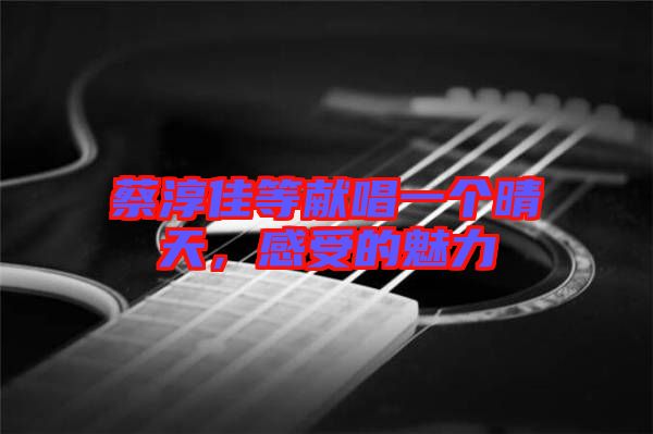 蔡淳佳等獻(xiàn)唱一個(gè)晴天，感受的魅力