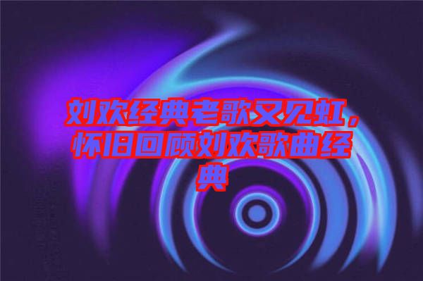 劉歡經(jīng)典老歌又見虹，懷舊回顧劉歡歌曲經(jīng)典