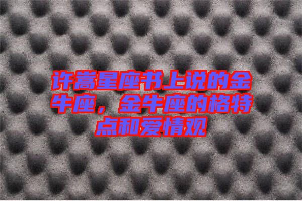許嵩星座書上說的金牛座，金牛座的格特點和愛情觀