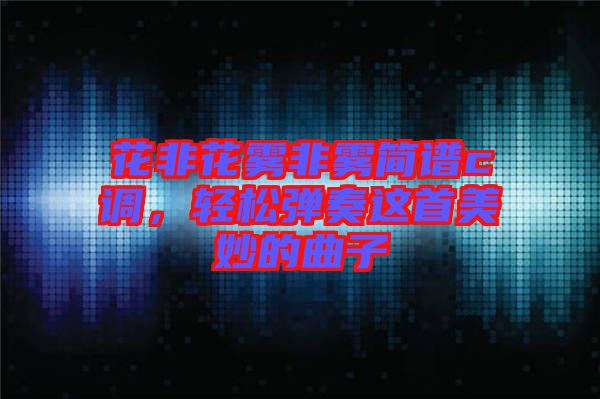 花非花霧非霧簡譜c調(diào)，輕松彈奏這首美妙的曲子