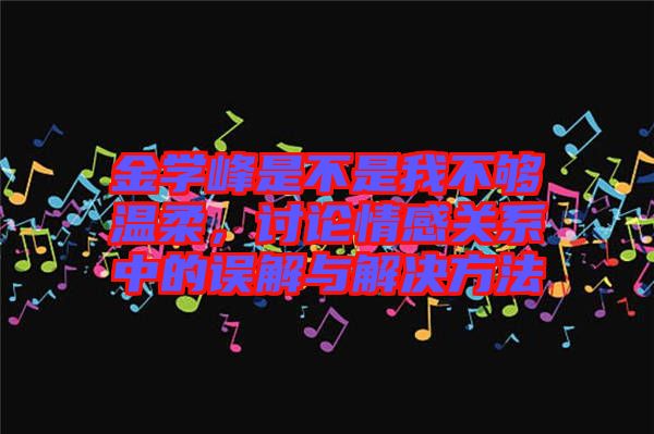 金學(xué)峰是不是我不夠溫柔，討論情感關(guān)系中的誤解與解決方法