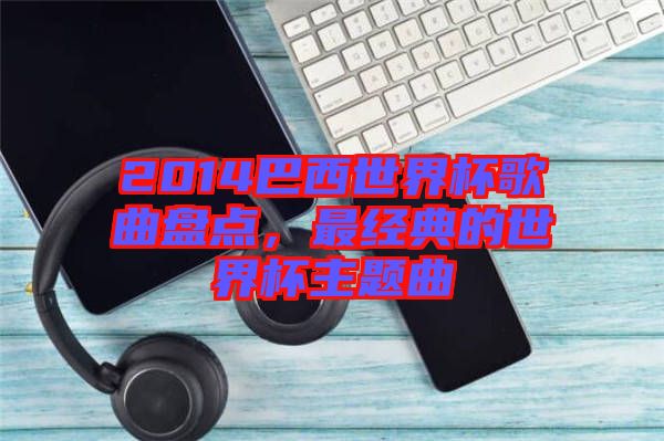 2014巴西世界杯歌曲盤點(diǎn)，最經(jīng)典的世界杯主題曲