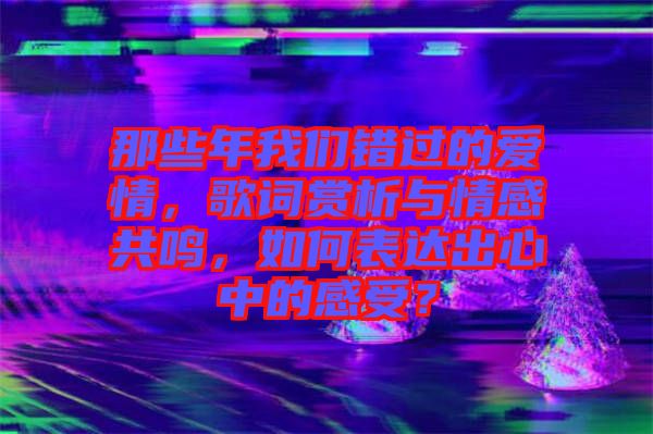 那些年我們錯過的愛情，歌詞賞析與情感共鳴，如何表達(dá)出心中的感受？