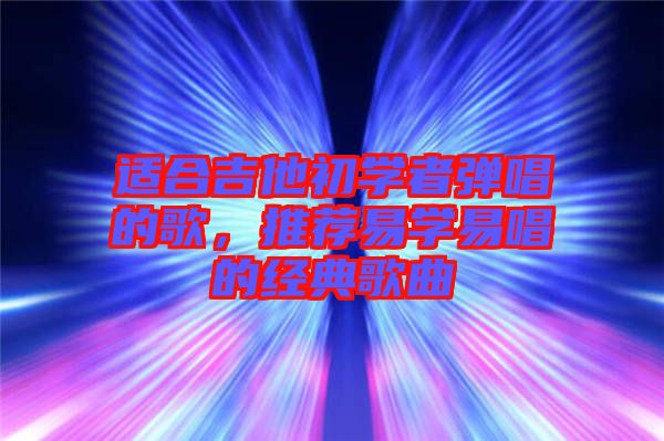 適合吉他初學(xué)者彈唱的歌，推薦易學(xué)易唱的經(jīng)典歌曲
