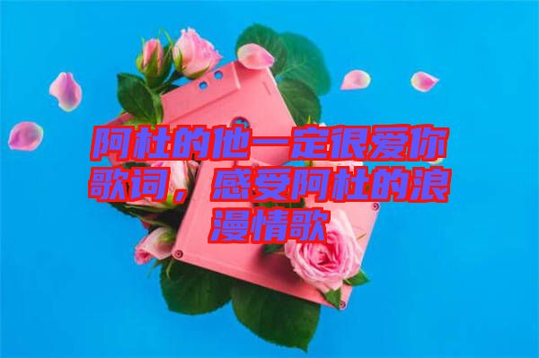 阿杜的他一定很愛你歌詞，感受阿杜的浪漫情歌