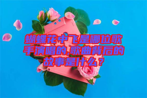 蝴蝶花中飛是哪位歌手演唱的,歌曲背后的故事是什么？