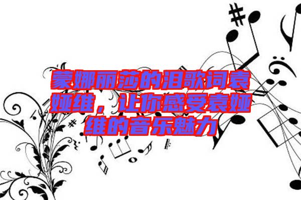 蒙娜麗莎的淚歌詞袁婭維，讓你感受袁婭維的音樂魅力