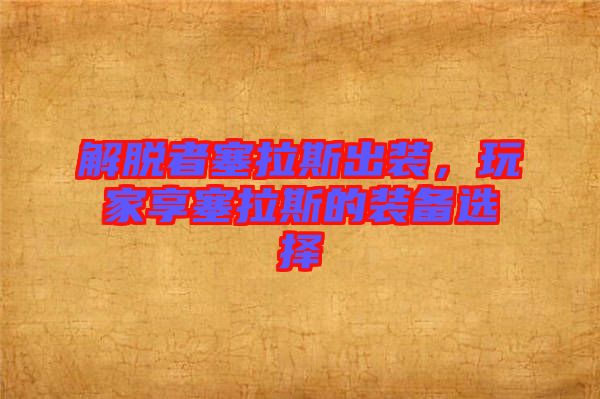 解脫者塞拉斯出裝，玩家享塞拉斯的裝備選擇
