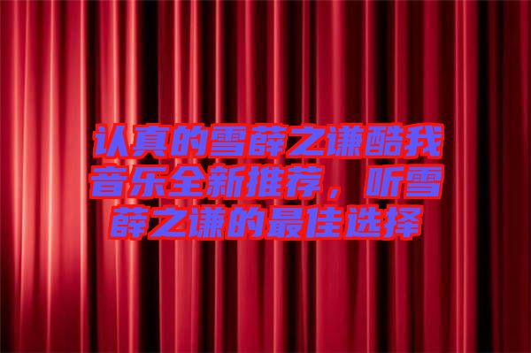 認(rèn)真的雪薛之謙酷我音樂全新推薦，聽雪薛之謙的最佳選擇
