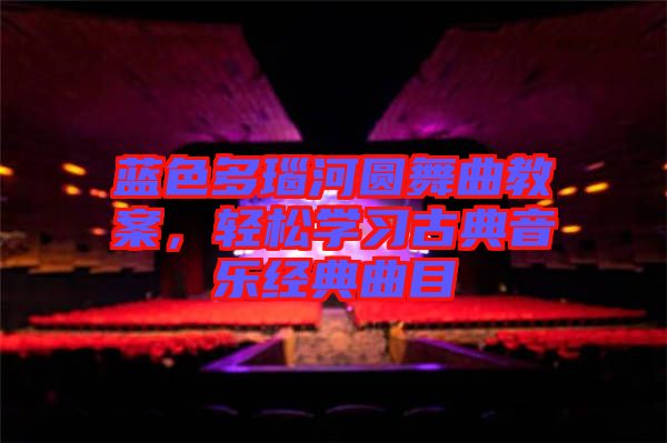 藍色多瑙河圓舞曲教案，輕松學習古典音樂經典曲目