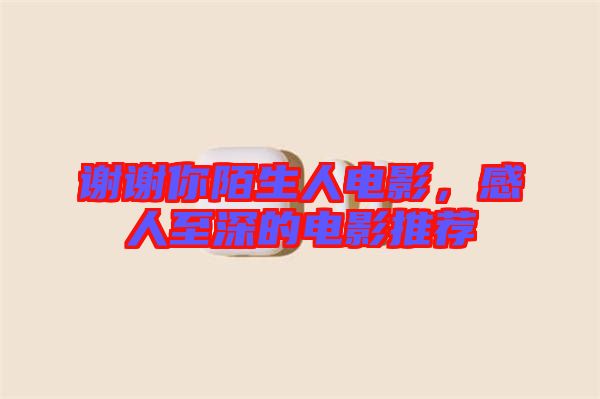 謝謝你陌生人電影，感人至深的電影推薦