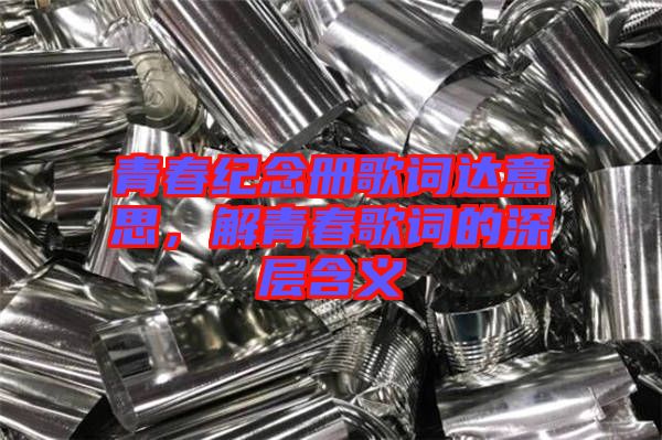 青春紀(jì)念冊(cè)歌詞達(dá)意思，解青春歌詞的深層含義