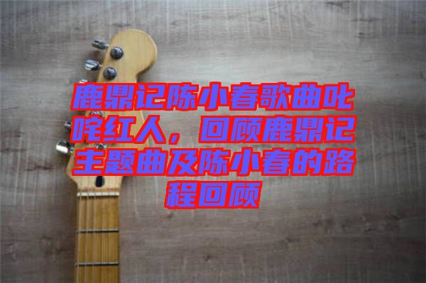 鹿鼎記陳小春歌曲叱咤紅人，回顧鹿鼎記主題曲及陳小春的路程回顧