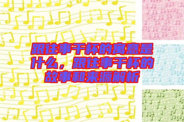 跟往事干杯的寓意是什么，跟往事干杯的故事和來源解析