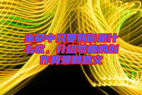 生命中只要有你是什么歌，介紹歌曲的創(chuàng)作背景和意義