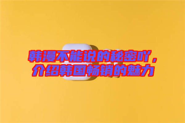 韓漫不能說的秘密吖，介紹韓國暢銷的魅力